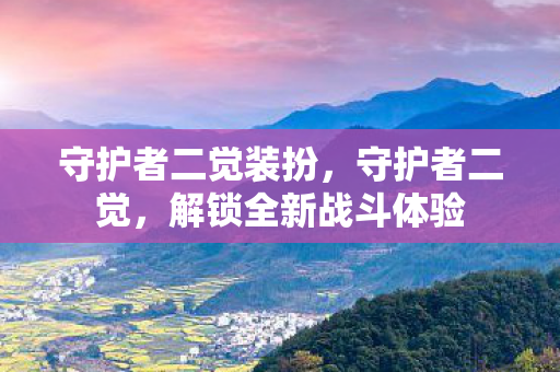 守护者二觉装扮,守护者二觉,解锁全新战斗体验 守护者二觉装扮,守护者二觉,解锁全新战斗体验