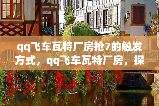 qq飞车瓦特厂房抢7的触发方式，qq飞车瓦特厂房，探索飞车世界的奇妙之旅