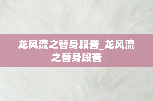 龙风流之替身段誉_龙风流之替身段誉 龙风流之替身段誉_龙风流之替身段誉