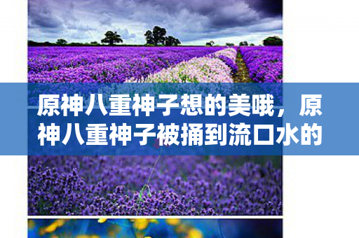原神八重神子想的美哦,原神八重神子被捅到流口水的 原神八重神子想的美哦,原神八重神子被捅到流口水的