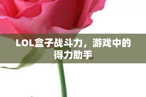 LOL盒子战斗力，游戏中的得力助手