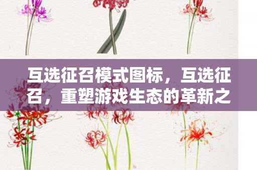 互选征召模式图标，互选征召，重塑游戏生态的革新之路