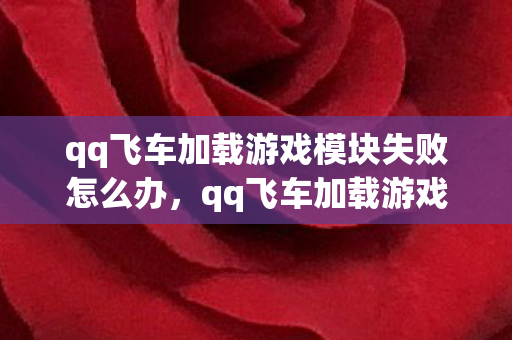 qq飞车加载游戏模块失败怎么办，qq飞车加载游戏模块失败，深度解析与解决方案