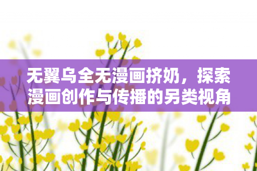 无翼乌全无漫画挤奶，探索漫画创作与传播的另类视角