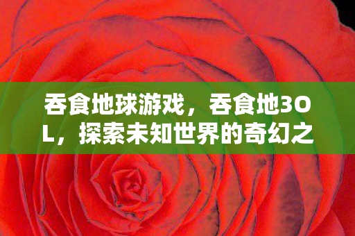 吞食地球游戏，吞食地3OL，探索未知世界的奇幻之旅