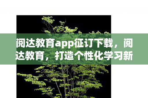 阅达教育app征订下载,阅达教育,打造个性化学习新体验 阅达教育app征订下载,阅达教育,打造个性化学习新体验