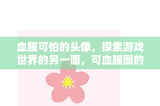 血腥可怕的头像,探索游戏世界的另一面,可血腥图的魅力与争议 血腥可怕的头像,探索游戏世界的另一面,可血腥图的魅力与争议