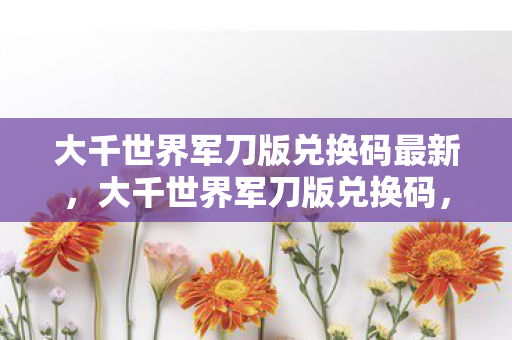 大千世界军刀版兑换码最新，大千世界军刀版兑换码，解锁无限可能的神秘钥匙