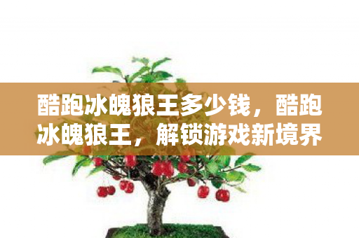 酷跑冰魄狼王多少钱,酷跑冰魄狼王,解锁游戏新境界的极速体验 酷跑冰魄狼王多少钱,酷跑冰魄狼王,解锁游戏新境界的极速体验