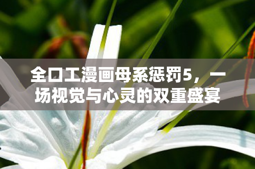 全口工漫画母系惩罚5，一场视觉与心灵的双重盛宴