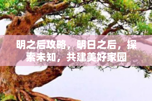 明之后攻略,明日之后,探索未知,共建美好家园 明之后攻略,明日之后,探索未知,共建美好家园
