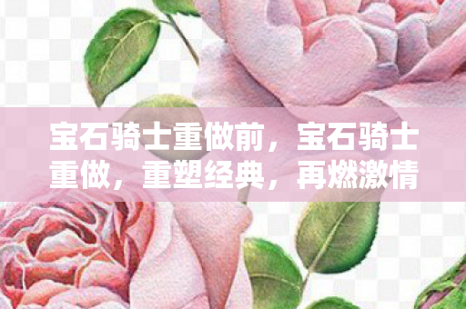 宝石骑士重做前,宝石骑士重做,重塑经典,再燃激情 宝石骑士重做前,宝石骑士重做,重塑经典,再燃激情