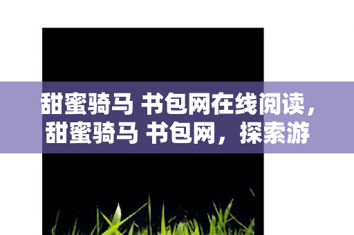 甜蜜骑马 书包网在线阅读，甜蜜骑马 书包网，探索游戏世界的奇妙之旅