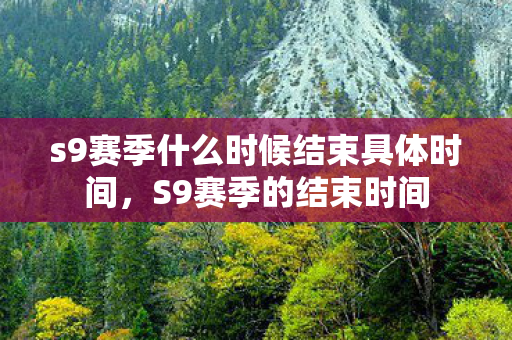 s9赛季什么时候结束具体时间,S9赛季的结束时间 s9赛季什么时候结束具体时间,S9赛季的结束时间