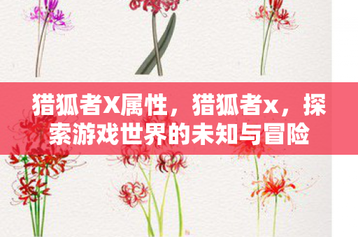 猎狐者X属性，猎狐者x，探索游戏世界的未知与冒险