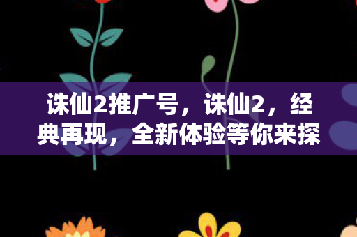 诛仙2推广号,诛仙2,经典再现,全新体验等你来探索 诛仙2推广号,诛仙2,经典再现,全新体验等你来探索