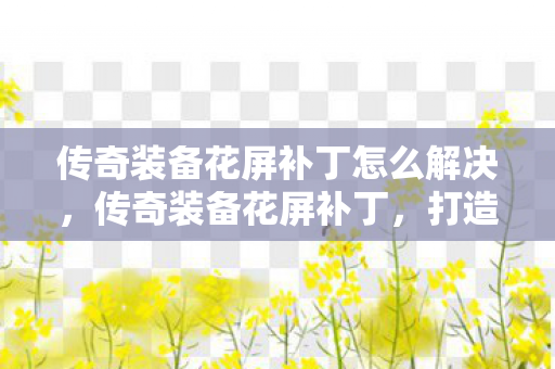 传奇装备花屏补丁怎么解决，传奇装备花屏补丁，打造个性化游戏体验