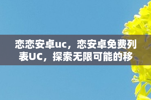 恋恋安卓uc，恋安卓免费列表UC，探索无限可能的移动娱乐新体验
