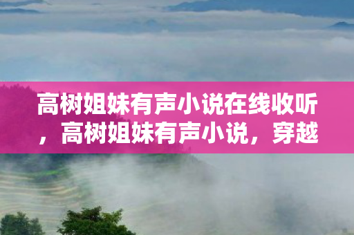 高树姐妹有声小说在线收听,高树姐妹有声小说,穿越时空的情感纽带 高树姐妹有声小说在线收听,高树姐妹有声小说,穿越时空的情感纽带