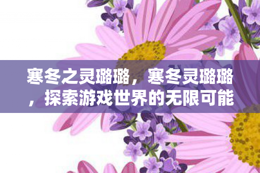 寒冬之灵璐璐,寒冬灵璐璐,探索游戏世界的无限可能 寒冬之灵璐璐,寒冬灵璐璐,探索游戏世界的无限可能