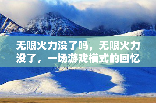 无限火力没了吗，无限火力没了，一场游戏模式的回忆与变迁
