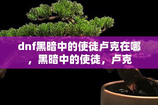 dnf黑暗中的使徒卢克在哪，黑暗中的使徒，卢克