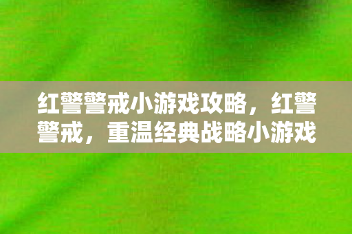 红警警戒小游戏攻略，红警警戒，重温经典战略小游戏的魅力