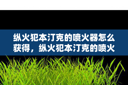 纵火犯本汀克的喷火器怎么获得,纵火犯本汀克的喷火器,探索游戏装备的独特魅力 纵火犯本汀克的喷火器怎么获得,纵火犯本汀克的喷火器,探索游戏装备的独特魅力