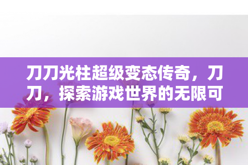 刀刀光柱超级变态传奇，刀刀，探索游戏世界的无限可能