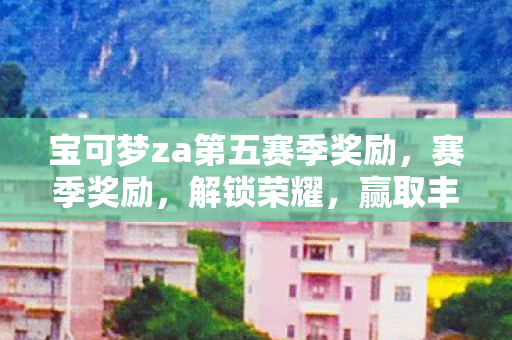 宝可梦za第五赛季奖励，赛季奖励，解锁荣耀，赢取丰厚奖励