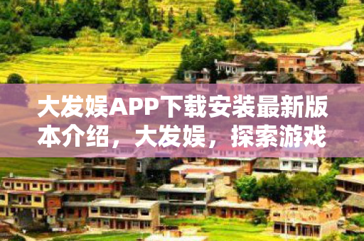 大发娱APP下载安装最新版本介绍,大发娱,探索游戏世界的无限可能 大发娱APP下载安装最新版本介绍,大发娱,探索游戏世界的无限可能