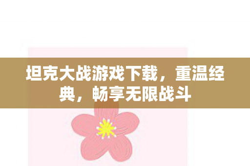 坦克大战游戏下载，重温经典，畅享无限战斗