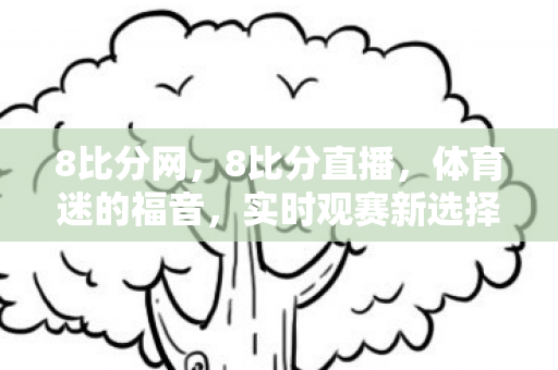 8比分网，8比分直播，体育迷的福音，实时观赛新选择