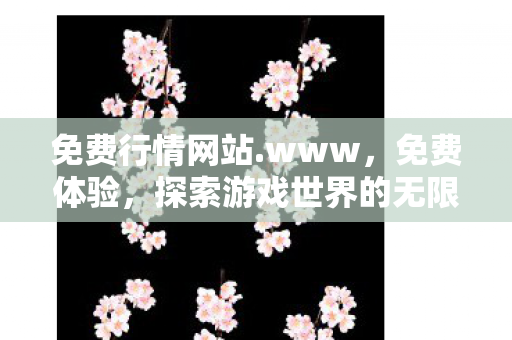 免费行情网站.www,免费体验,探索游戏世界的无限可能 免费行情网站.www,免费体验,探索游戏世界的无限可能