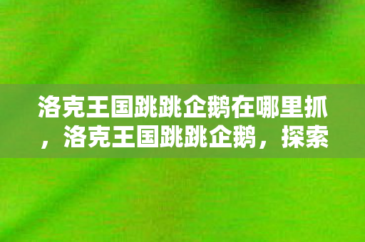 洛克王国跳跳企鹅在哪里抓，洛克王国跳跳企鹅，探索王国中的灵动跳跃