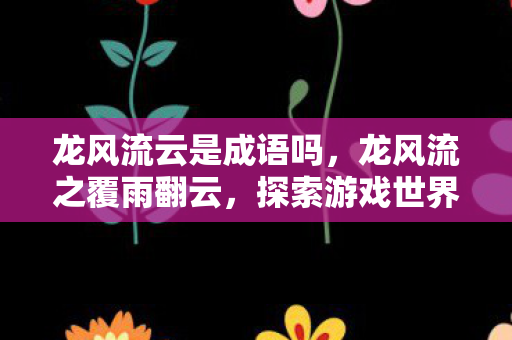 龙风流云是成语吗，龙风流之覆雨翻云，探索游戏世界的无限可能