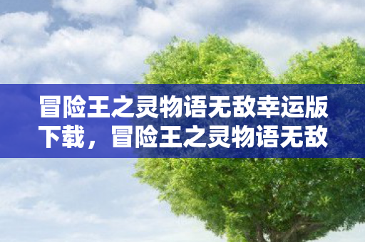 冒险王之灵物语无敌幸运版下载,冒险王之灵物语无敌幸运版,探索未知世界的奇妙之旅 冒险王之灵物语无敌幸运版下载,冒险王之灵物语无敌幸运版,探索未知世界的奇妙之旅