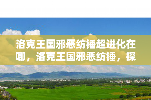 洛克王国邪恶纺锤超进化在哪,洛克王国邪恶纺锤,探索游戏内外的深层魅力 洛克王国邪恶纺锤超进化在哪,洛克王国邪恶纺锤,探索游戏内外的深层魅力