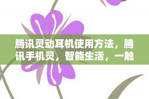腾讯灵动耳机使用方法，腾讯手机灵，智能生活，一触即发