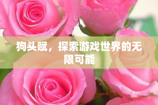 狗头赋，探索游戏世界的无限可能