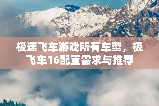 极速飞车游戏所有车型，极飞车16配置需求与推荐