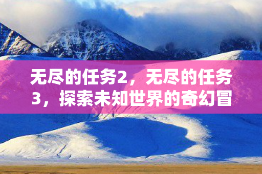 无尽的任务2，无尽的任务3，探索未知世界的奇幻冒险