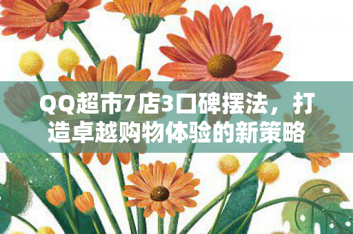 QQ超市7店3口碑摆法,打造卓越购物体验的新策略 QQ超市7店3口碑摆法,打造卓越购物体验的新策略