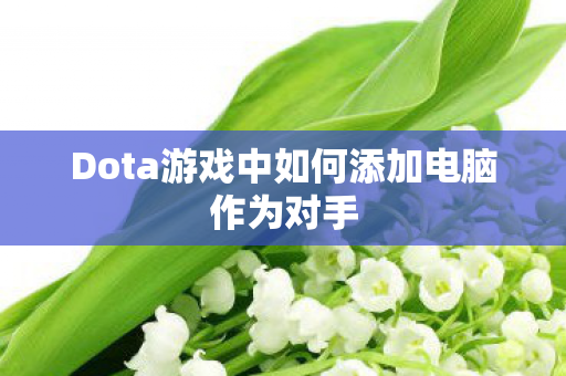 Dota游戏中如何添加电脑作为对手 Dota游戏中如何添加电脑作为对手