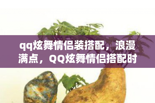 qq炫舞情侣装搭配，浪漫满点，QQ炫舞情侣搭配时尚指南