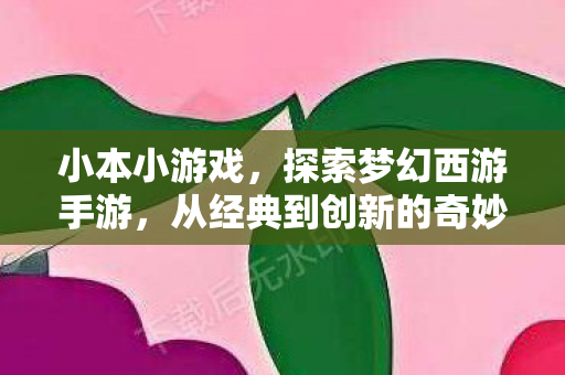 小本小游戏,探索梦幻西游手游,从经典到创新的奇妙旅程 小本小游戏,探索梦幻西游手游,从经典到创新的奇妙旅程