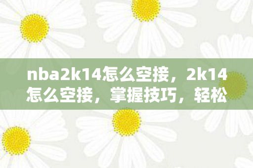 nba2k14怎么空接，2k14怎么空接，掌握技巧，轻松实现空中接力
