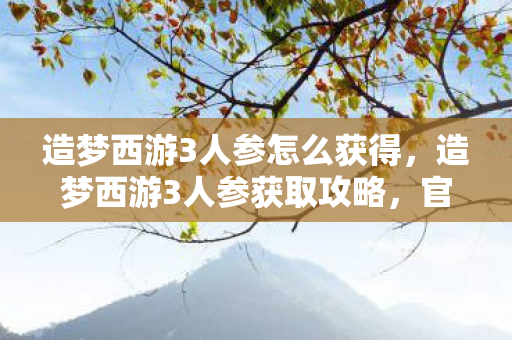 造梦西游3人参怎么获得，造梦西游3人参获取攻略，官方途径与策略分享