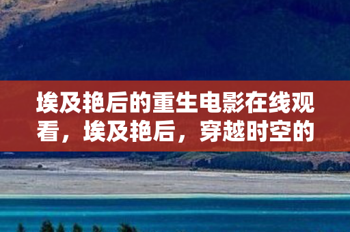 埃及艳后的重生电影在线观看,埃及艳后,穿越时空的传奇女性 埃及艳后的重生电影在线观看,埃及艳后,穿越时空的传奇女性
