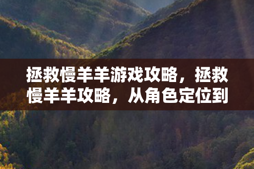 拯救慢羊羊游戏攻略,拯救慢羊羊攻略,从角色定位到策略提升 拯救慢羊羊游戏攻略,拯救慢羊羊攻略,从角色定位到策略提升